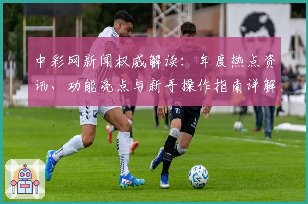 中彩网新闻权威解读：年度热点资讯、功能亮点与新手操作指南详解