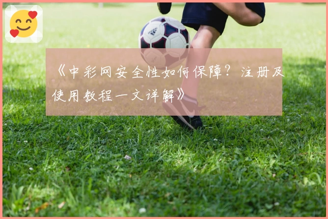 《中彩网安全性如何保障？注册及使用教程一文详解》