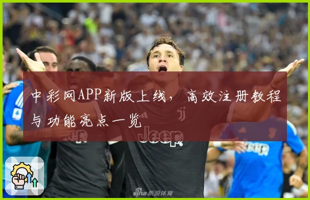 中彩网APP新版上线，高效注册教程与功能亮点一览