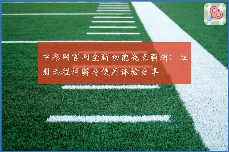 中彩网官网全新功能亮点解析:注册流程详解与使用体验分享