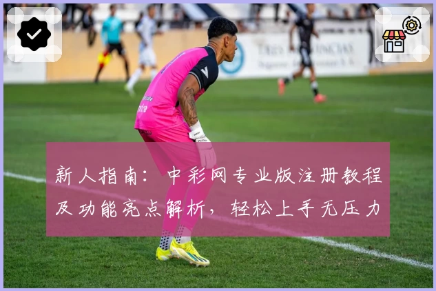 新人指南：中彩网专业版注册教程及功能亮点解析，轻松上手无压力
