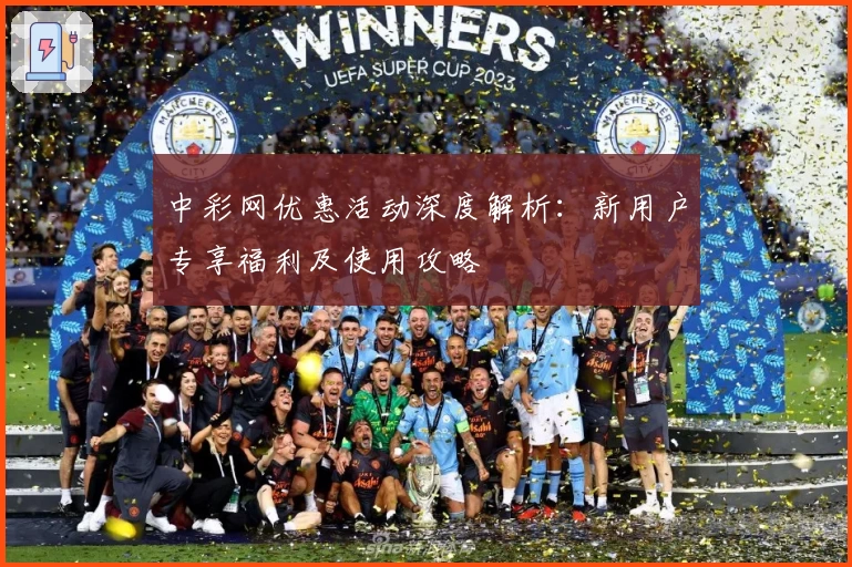 中彩网优惠活动深度解析：新用户专享福利及使用攻略