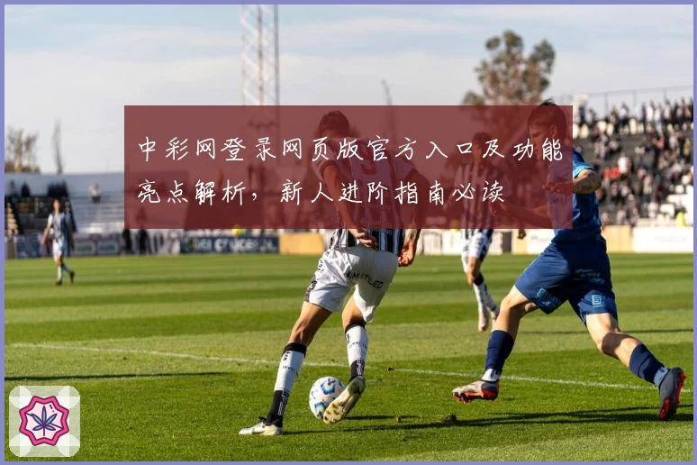 中彩网登录网页版官方入口及功能亮点解析，新人进阶指南必读
