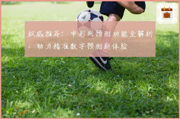 权威推荐：中彩网预测功能全解析，助力精准数字预测新体验
