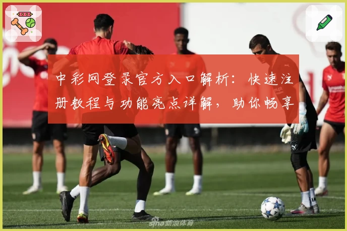 中彩网登录官方入口解析:快速注册教程与功能亮点详解,助你畅享便捷服务