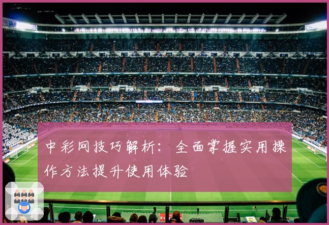 中彩网技巧解析：全面掌握实用操作方法提升使用体验