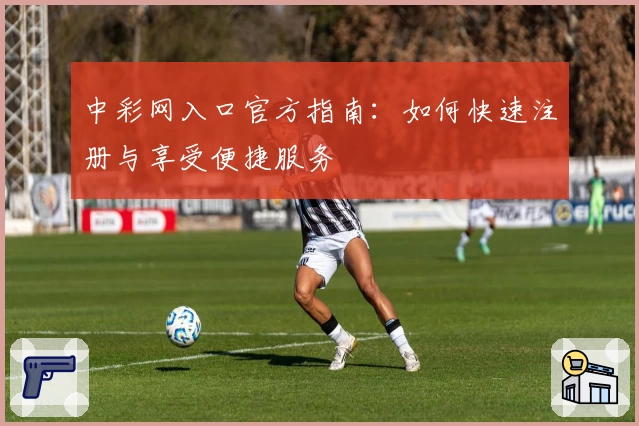 中彩网入口官方指南:如何快速注册与享受便捷服务