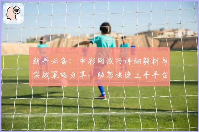 新手必备:中彩网技巧详细解析与实战策略分享,助您快速上手平台核心功能
