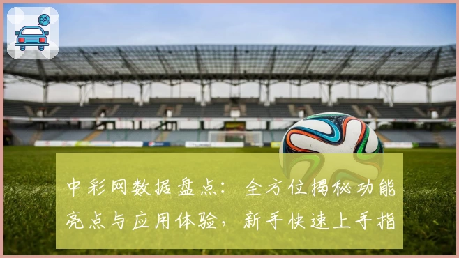 中彩网数据盘点：全方位揭秘功能亮点与应用体验，新手快速上手指南