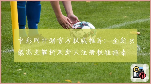 中彩网计划官方权威推荐：全新功能亮点解析及新人注册教程指南
