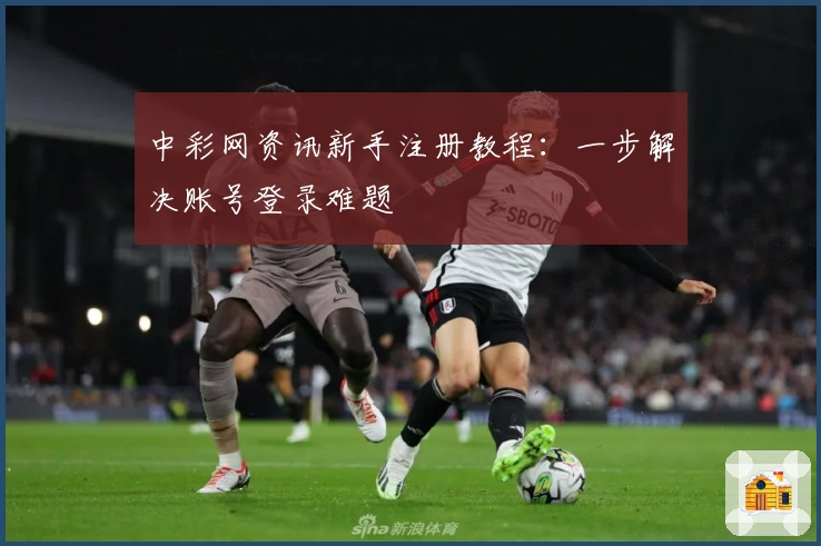 中彩网资讯新手注册教程:一步解决账号登录难题