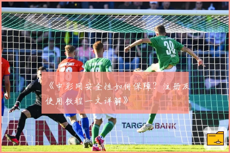 《中彩网安全性如何保障？注册及使用教程一文详解》