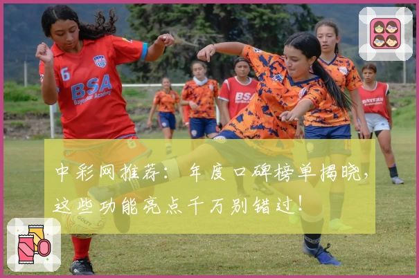 中彩网推荐：年度口碑榜单揭晓，这些功能亮点千万别错过！