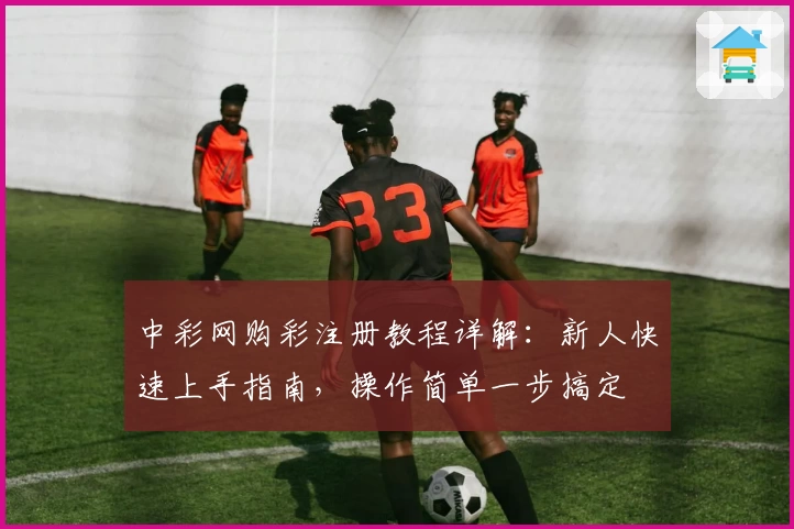 中彩网购彩注册教程详解：新人快速上手指南，操作简单一步搞定