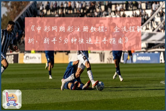 《中彩网购彩注册教程：全流程解析，新手5分钟快速上手指南》