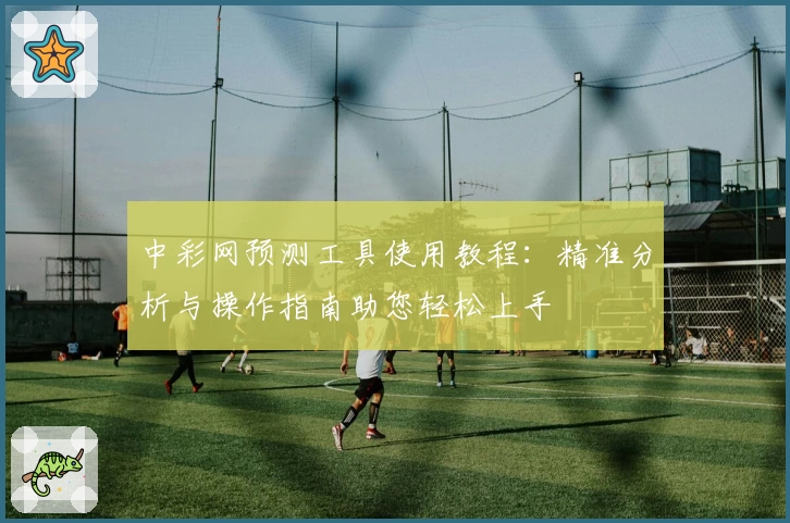 中彩网预测工具使用教程：精准分析与操作指南助您轻松上手