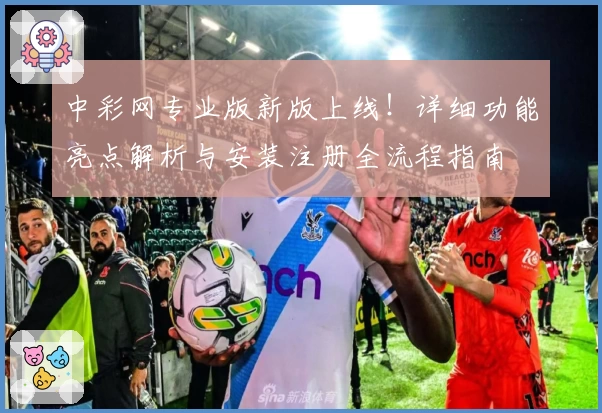 中彩网专业版新版上线！详细功能亮点解析与安装注册全流程指南