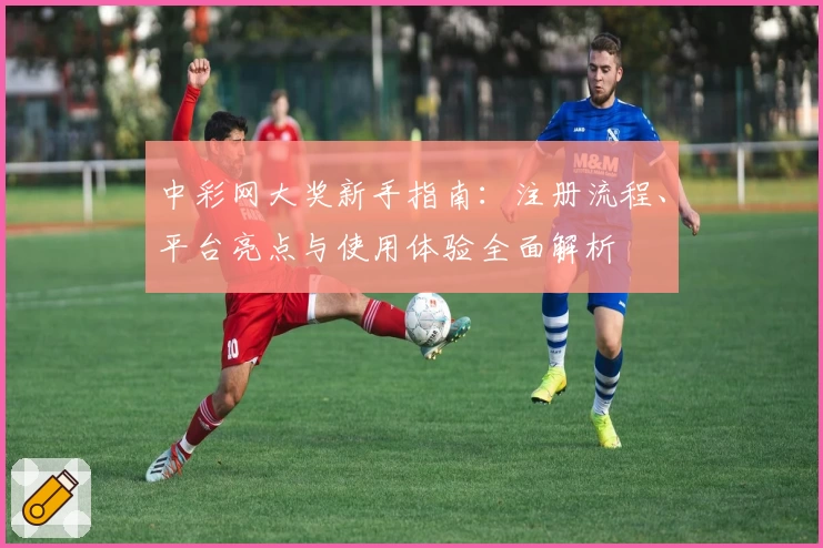 中彩网大奖新手指南：注册流程、平台亮点与使用体验全面解析