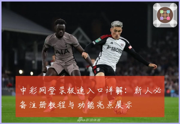 中彩网登录极速入口详解：新人必备注册教程与功能亮点展示