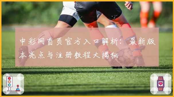 中彩网首页官方入口解析：最新版本亮点与注册教程大揭秘