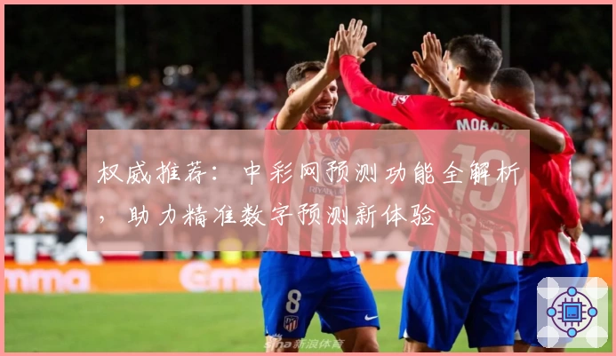 权威推荐：中彩网预测功能全解析，助力精准数字预测新体验