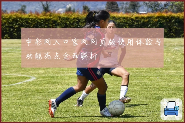 中彩网入口官网网页版使用体验与功能亮点全面解析