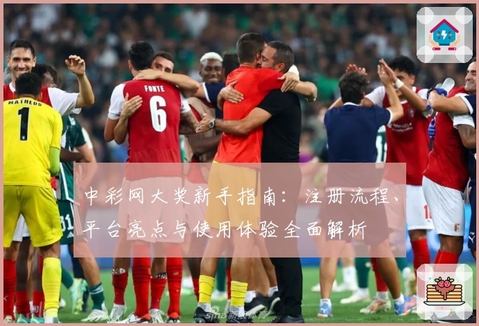 中彩网大奖新手指南：注册流程、平台亮点与使用体验全面解析