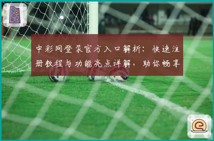 中彩网登录官方入口解析：快速注册教程与功能亮点详解，助你畅享便捷服务