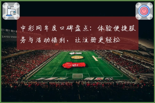中彩网年度口碑盘点:体验便捷服务与活动福利,让注册更轻松