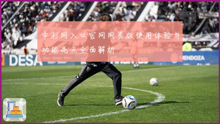 中彩网入口官网网页版使用体验与功能亮点全面解析