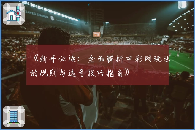 《新手必读：全面解析中彩网玩法的规则与选号技巧指南》