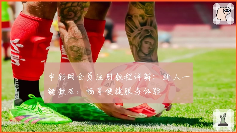 中彩网会员注册教程详解：新人一键激活，畅享便捷服务体验