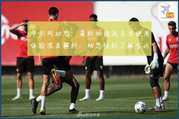 中彩网动态：最新功能亮点与使用体验深度解析，助您轻松了解官方入口