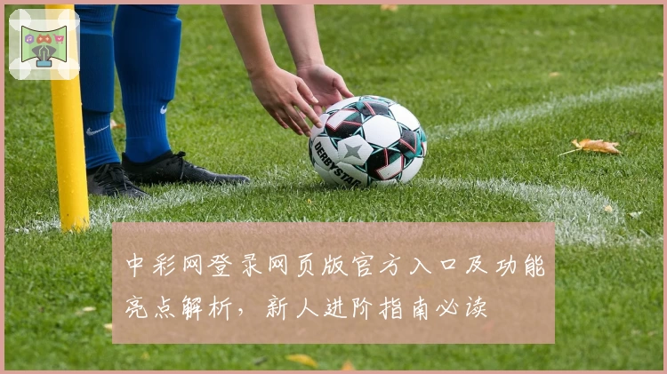 中彩网登录网页版官方入口及功能亮点解析,新人进阶指南必读
