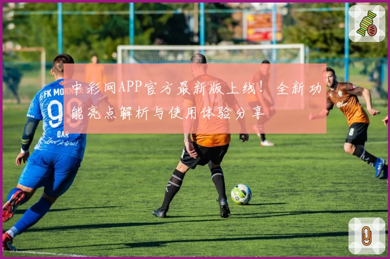 中彩网APP官方最新版上线！全新功能亮点解析与使用体验分享