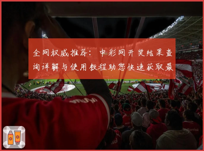 全网权威推荐:中彩网开奖结果查询详解与使用教程助您快速获取最新信息