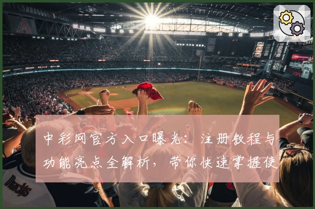 中彩网官方入口曝光：注册教程与功能亮点全解析，带你快速掌握使用技巧