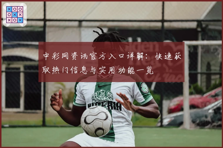 中彩网资讯官方入口详解：快速获取热门信息与实用功能一览