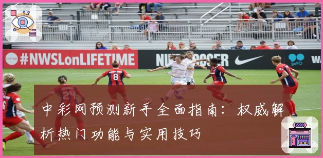中彩网预测新手全面指南：权威解析热门功能与实用技巧
