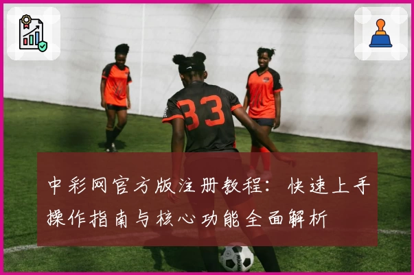 中彩网官方版注册教程：快速上手操作指南与核心功能全面解析