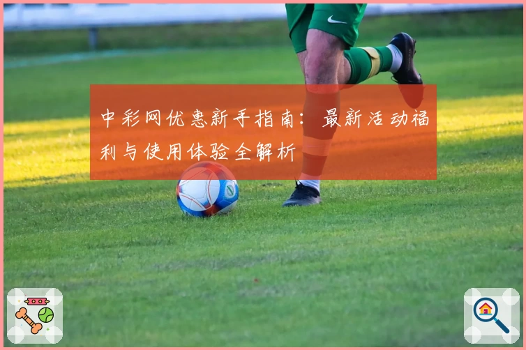 中彩网优惠新手指南：最新活动福利与使用体验全解析