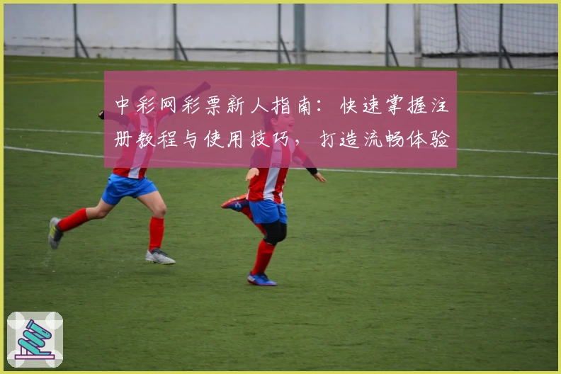 中彩网彩票新人指南：快速掌握注册教程与使用技巧，打造流畅体验