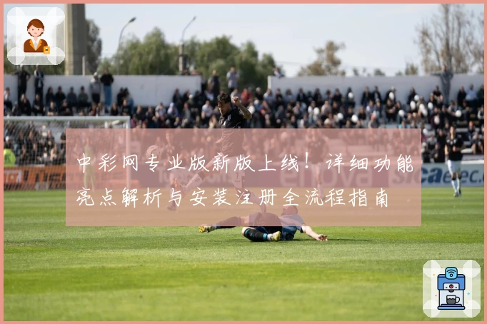 中彩网专业版新版上线!详细功能亮点解析与安装注册全流程指南