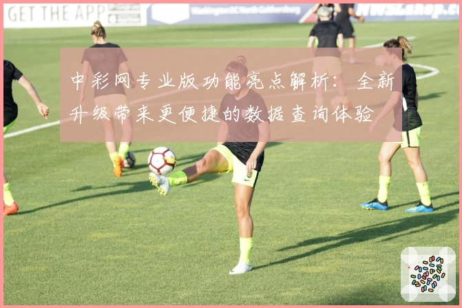 中彩网专业版功能亮点解析：全新升级带来更便捷的数据查询体验