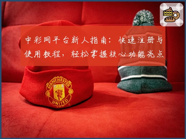 中彩网平台新人指南:快速注册与使用教程,轻松掌握核心功能亮点