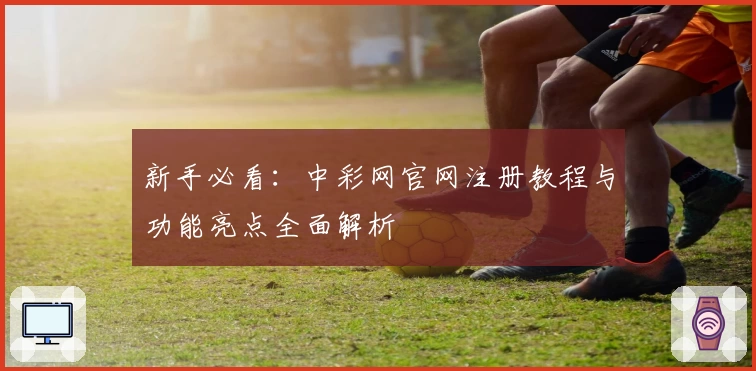 新手必看：中彩网官网注册教程与功能亮点全面解析
