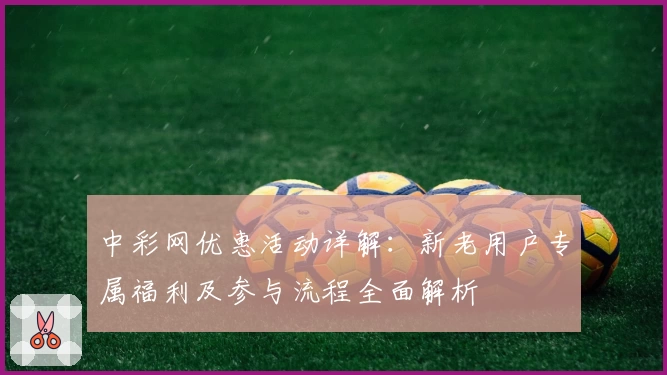 中彩网优惠活动详解：新老用户专属福利及参与流程全面解析