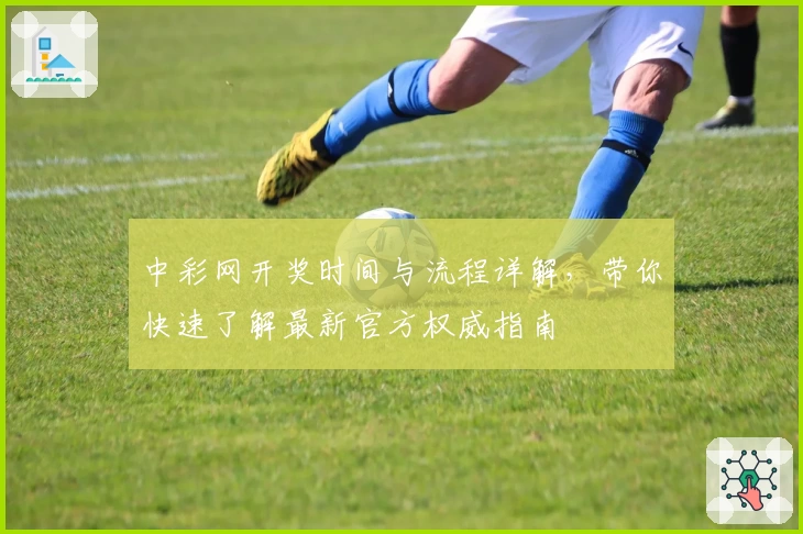 中彩网开奖时间与流程详解，带你快速了解最新官方权威指南