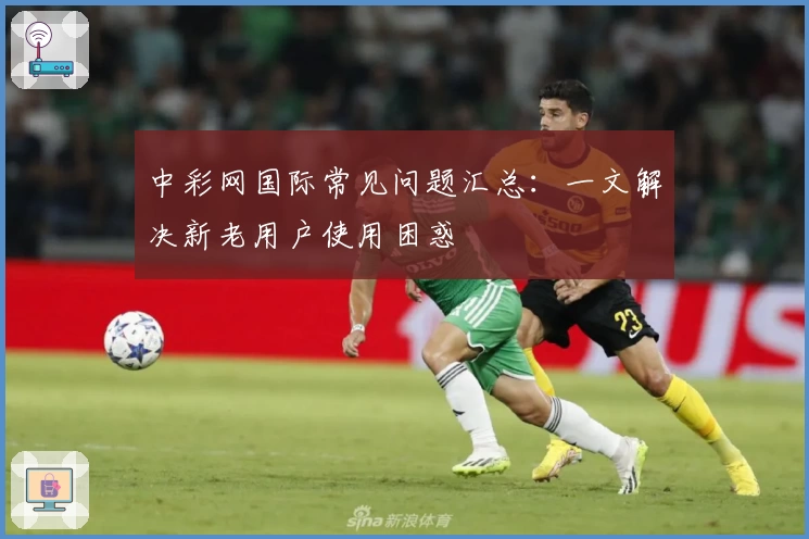 中彩网国际常见问题汇总：一文解决新老用户使用困惑