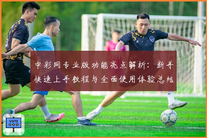 中彩网专业版功能亮点解析:新手快速上手教程与全面使用体验总结